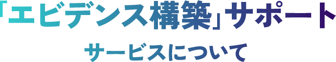 ｢エビデンス構築｣サポートサービスについて